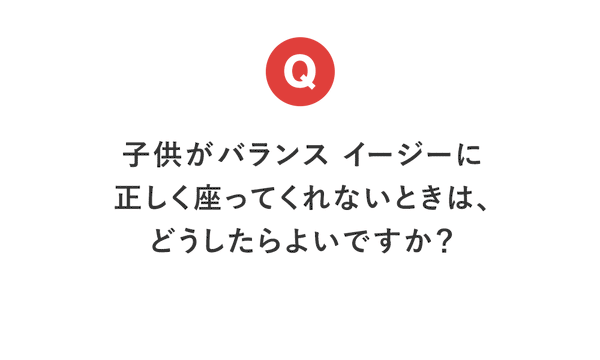 【今月のQ＆A】子供がバランス イージーに正しく座ってくれないときは、どうしたらよいですか？