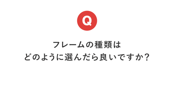 【今月のQ＆A】フレームの種類はどのように選んだら良いですか？