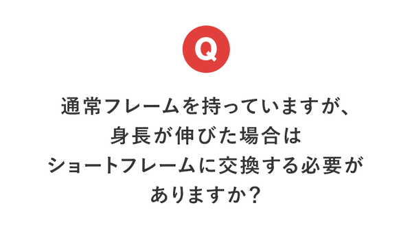 【今月のQ＆A】通常フレームを持っていますが、身長が伸びた場合はショートフレームに交換する必要がありますか？